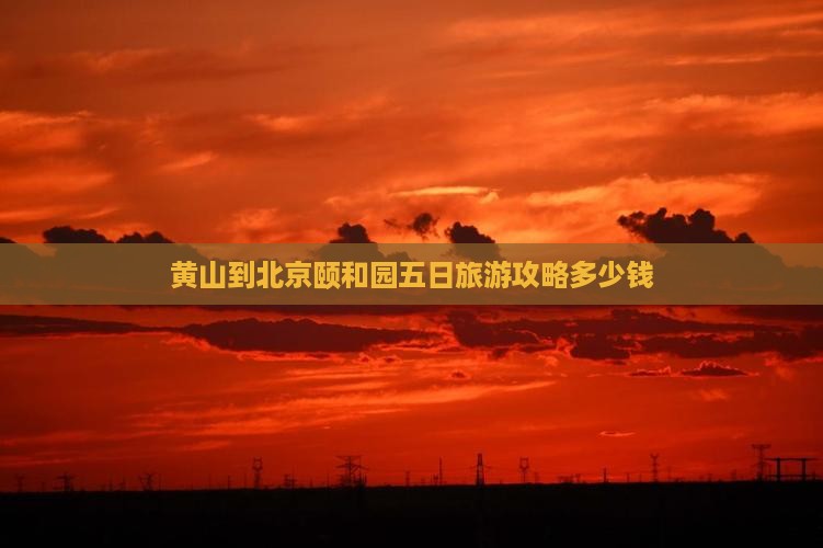 黄山到北京颐和园五日旅游攻略多少钱