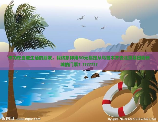 作为在当地生活的朋友，我该怎样用50元搞定从乌鲁木齐去北京慕田峪长城的门票？???????
