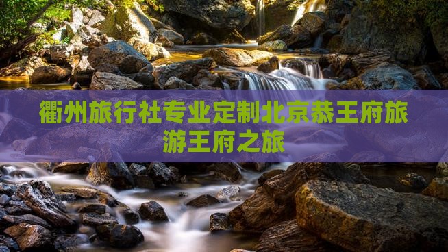 衢州旅行社专业定制北京恭王府旅游王府之旅
