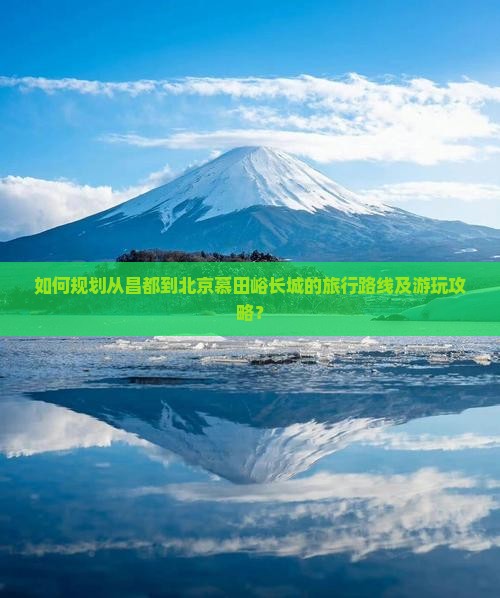 如何规划从昌都到北京慕田峪长城的旅行路线及游玩攻略？