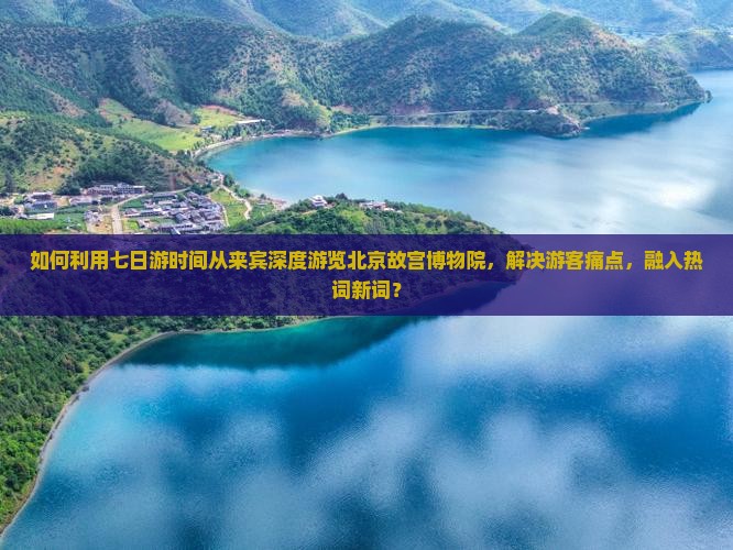 如何利用七日游时间从来宾深度游览北京故宫博物院，解决游客痛点，融入热词新词？