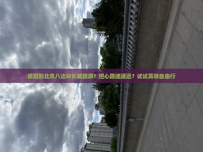 德阳到北京八达岭长城旅游？担心路途遥远？试试高铁自由行