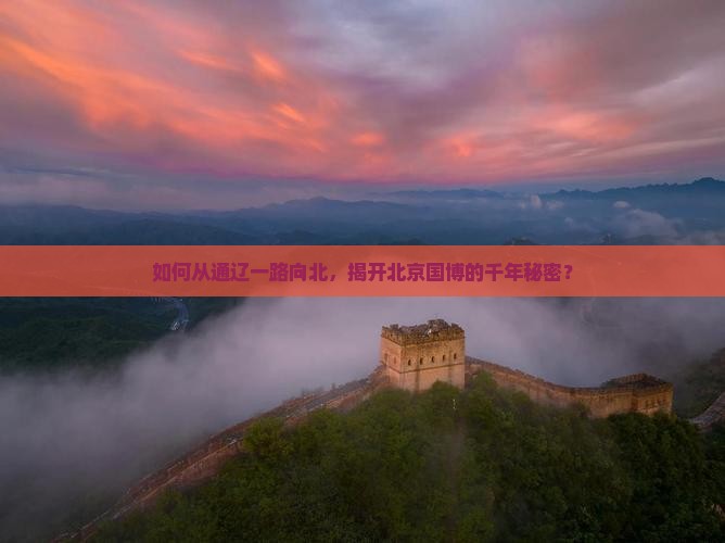 如何从通辽一路向北，揭开北京国博的千年秘密？