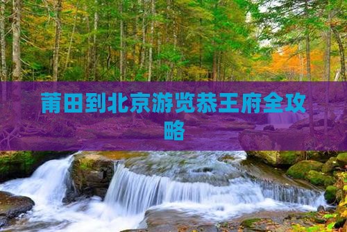 莆田到北京游览恭王府全攻略
