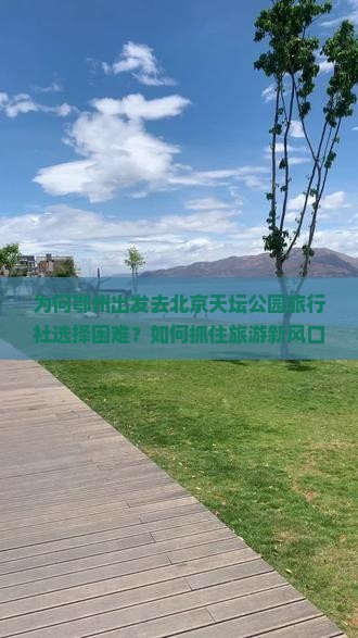 为何鄂州出发去北京天坛公园旅行社选择困难？如何抓住旅游新风口，解决游客痛点？