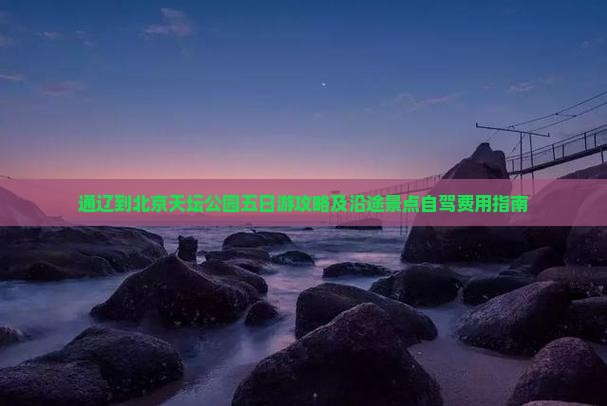 通辽到北京天坛公园五日游攻略及沿途景点自驾费用指南