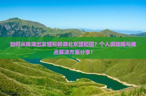 如何从珠海出发轻松畅游北京颐和园？个人游攻略与痛点解决方案分享！