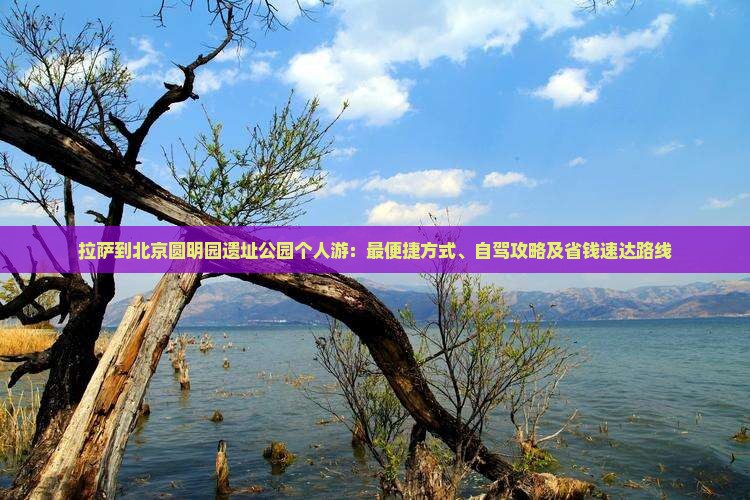 拉萨到北京圆明园遗址公园个人游：最便捷方式、自驾攻略及省钱速达路线