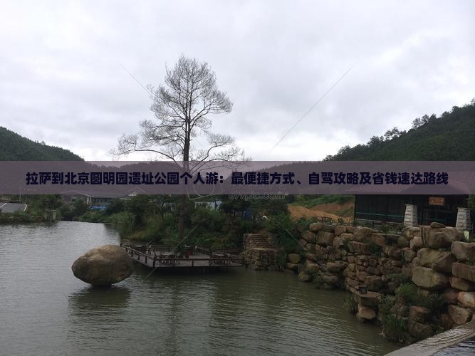 拉萨到北京圆明园遗址公园个人游：最便捷方式、自驾攻略及省钱速达路线