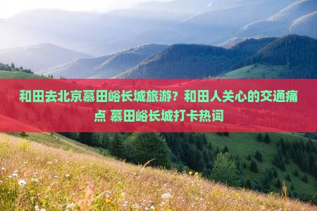 和田去北京慕田峪长城旅游？和田人关心的交通痛点+慕田峪长城打卡热词