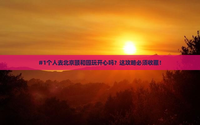 #1个人去北京颐和园玩开心吗？这攻略必须收藏！