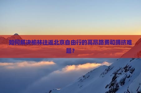 如何解决榆林往返北京自由行的高昂路费和拥挤难题？