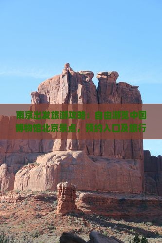 南京出发旅游攻略：自由游览中国博物馆北京景点，预约入口及旅行信息一览 - 旅行社平台
