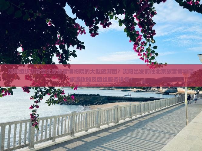 如何组织贵阳至北京故宫博物院的大型旅游团？贵阳出发前往北京故宫博物院旅游攻略及团组服务详情？