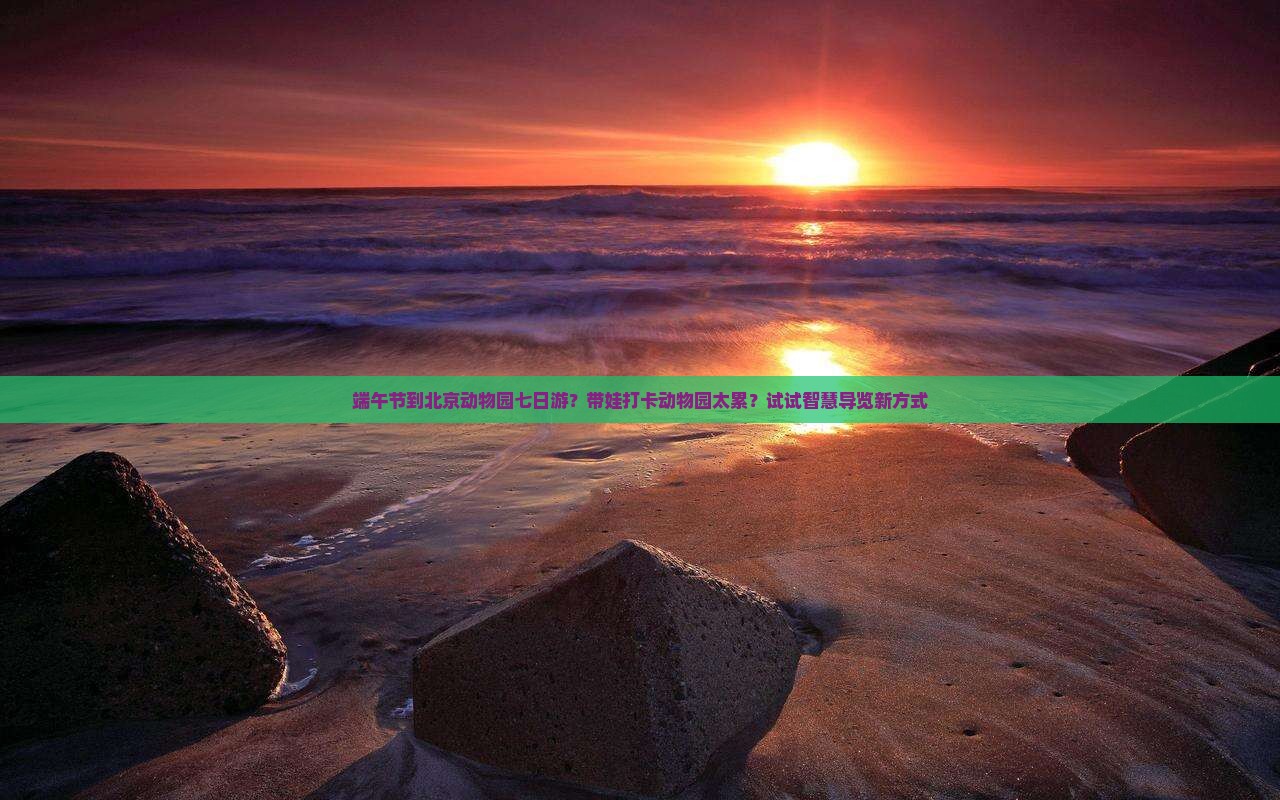端午节到北京动物园七日游？带娃打卡动物园太累？试试智慧导览新方式
