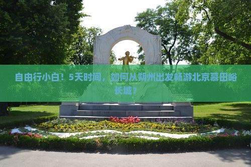 自由行小白！5天时间，如何从朔州出发畅游北京慕田峪长城？