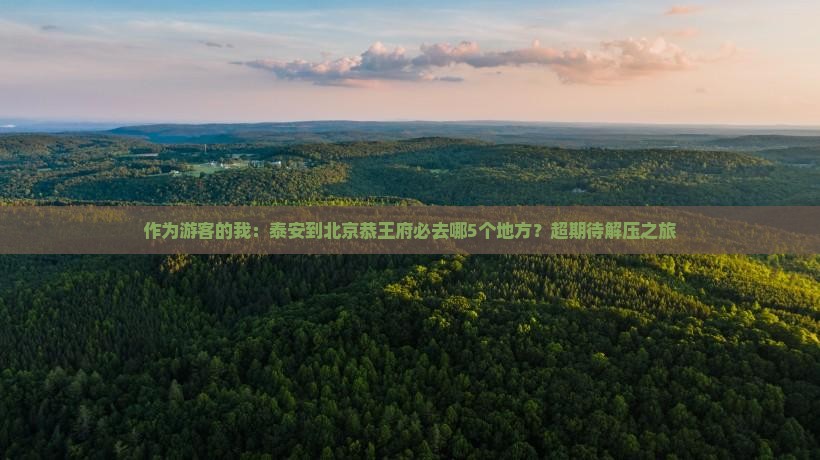 作为游客的我：泰安到北京恭王府必去哪5个地方？超期待解压之旅
