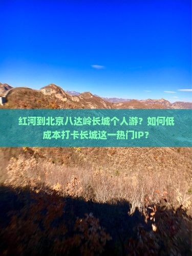 红河到北京八达岭长城个人游？如何低成本打卡长城这一热门IP？