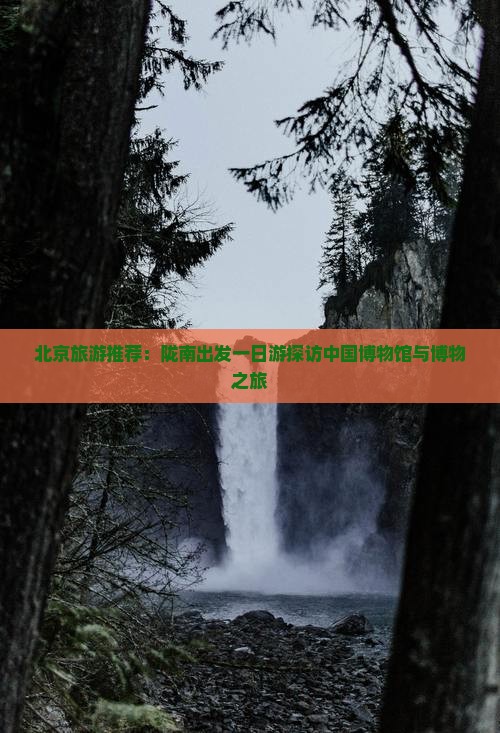 北京旅游推荐：陇南出发一日游探访中国博物馆与博物之旅