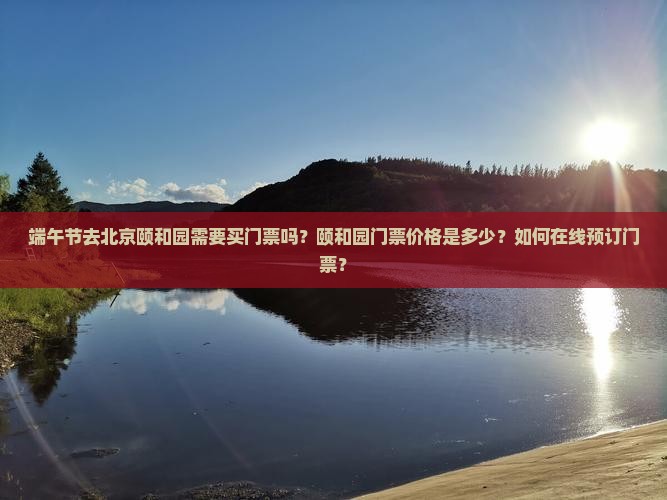 端午节去北京颐和园需要买门票吗？颐和园门票价格是多少？如何在线预订门票？