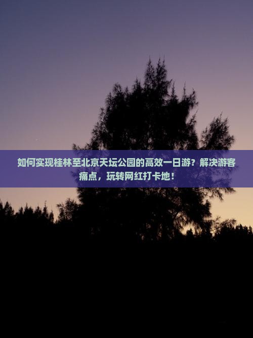 如何实现桂林至北京天坛公园的高效一日游？解决游客痛点，玩转网红打卡地！
