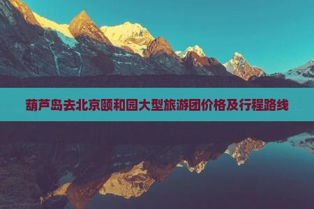 葫芦岛去北京颐和园大型旅游团价格及行程路线