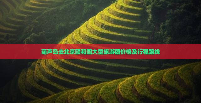 葫芦岛去北京颐和园大型旅游团价格及行程路线