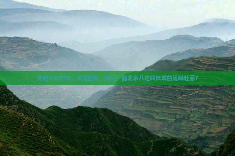 穿越千年时光，资阳出发，如何一睹北京八达岭长城的巍峨壮丽？
