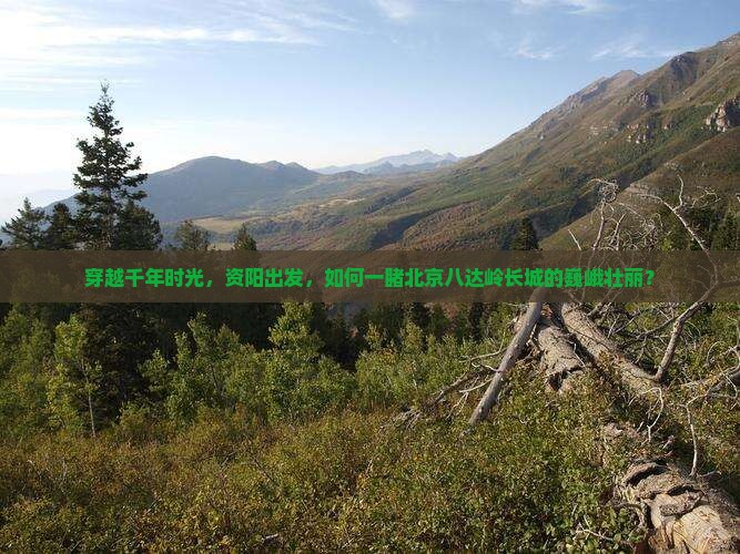 穿越千年时光，资阳出发，如何一睹北京八达岭长城的巍峨壮丽？