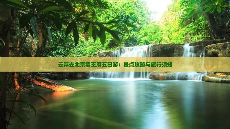 云浮去北京恭王府五日游：景点攻略与旅行须知