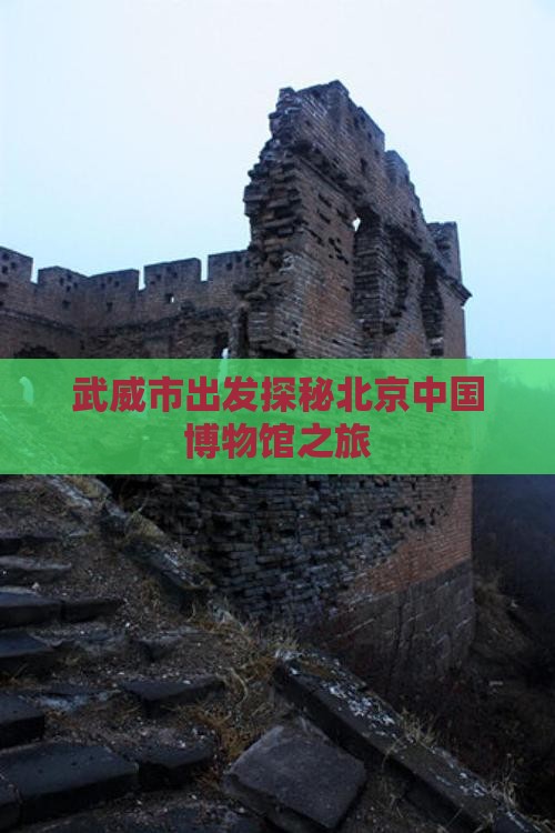 武威市出发探秘北京中国博物馆之旅