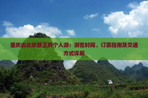 重庆去北京恭王府个人游：游览时间、订票指南及交通方式详解