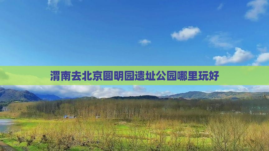 渭南去北京圆明园遗址公园哪里玩好