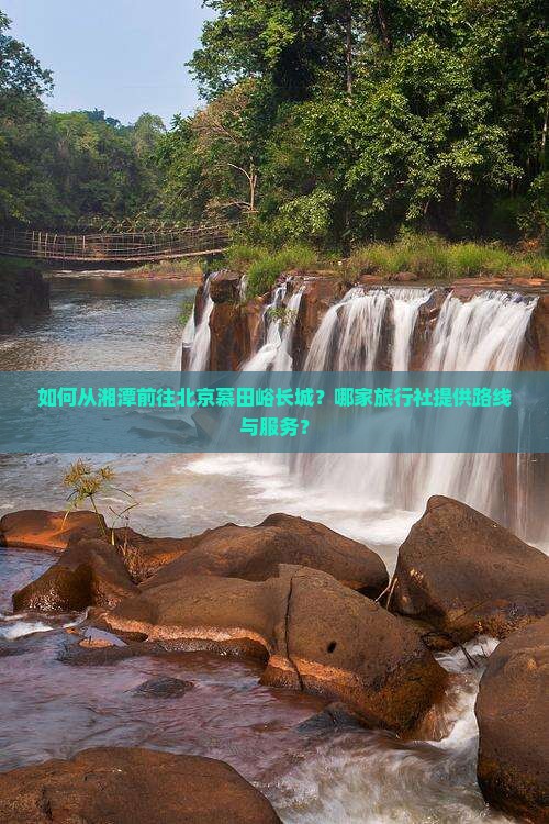 如何从湘潭前往北京慕田峪长城？哪家旅行社提供路线与服务？