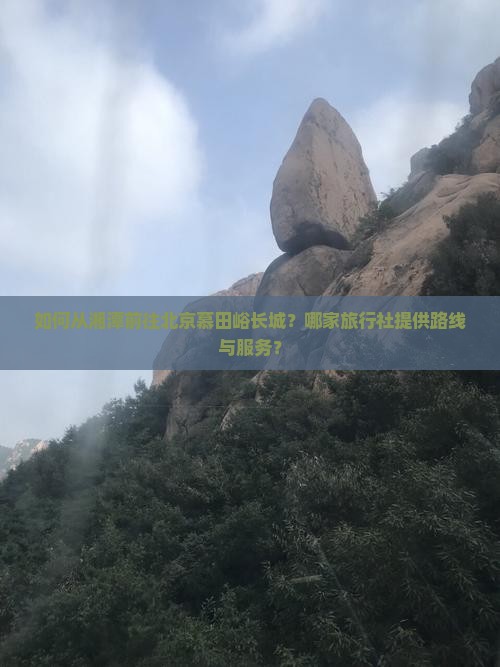 如何从湘潭前往北京慕田峪长城？哪家旅行社提供路线与服务？