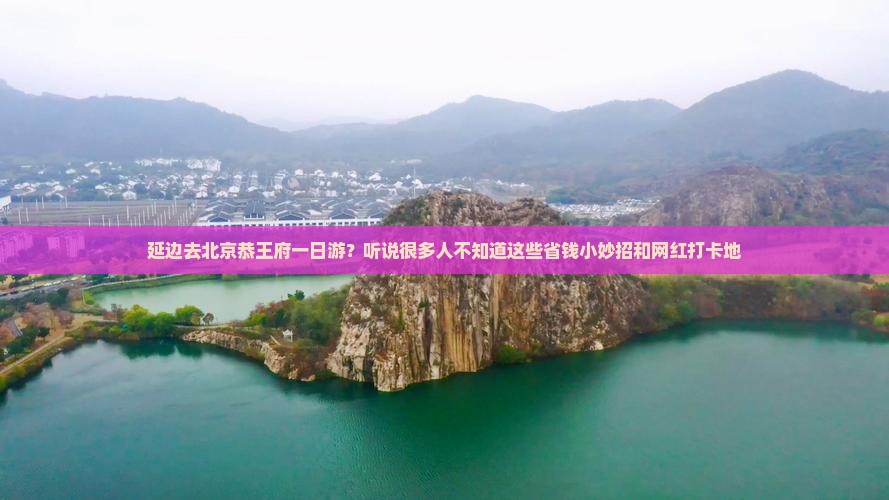 延边去北京恭王府一日游？听说很多人不知道这些省钱小妙招和网红打卡地