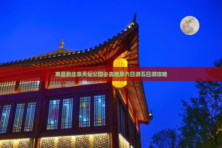 南昌到北京天坛公园必去地及六日游五日游攻略