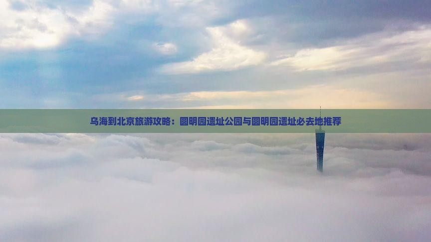 乌海到北京旅游攻略：圆明园遗址公园与圆明园遗址必去地推荐