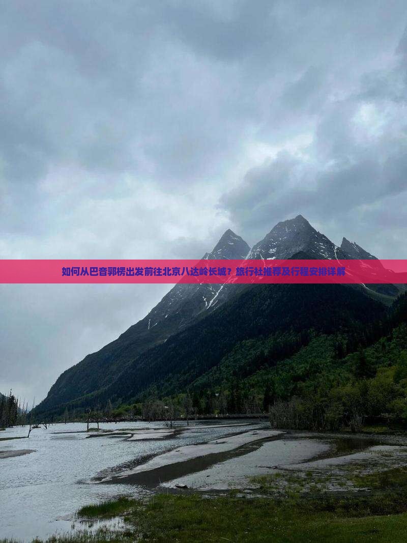 如何从巴音郭楞出发前往北京八达岭长城？旅行社推荐及行程安排详解
