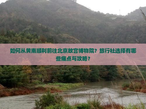 如何从黄南顺利前往北京故宫博物院？旅行社选择有哪些痛点与攻略？