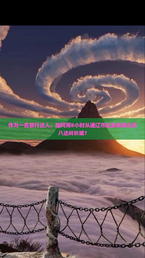 作为一名旅行达人，如何用8小时从通辽市出发畅游北京八达岭长城？