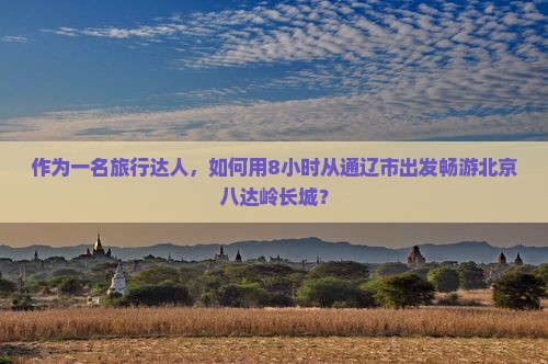 作为一名旅行达人，如何用8小时从通辽市出发畅游北京八达岭长城？