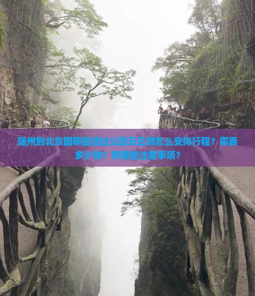 随州到北京圆明园遗址公园五日游怎么安排行程？需要多少钱？有哪些注意事项？