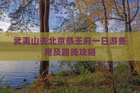 武夷山去北京恭王府一日游费用及路线攻略