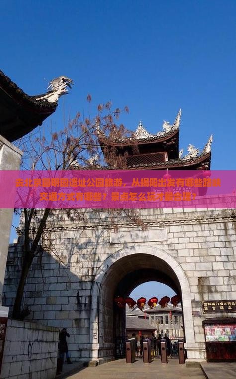 去北京圆明园遗址公园旅游，从揭阳出发有哪些路峡交通方式有哪些？景点怎么玩才最合理？
