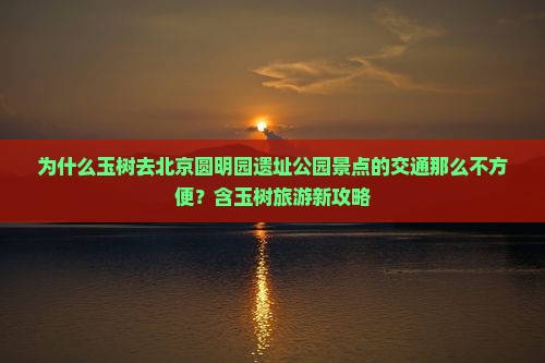 为什么玉树去北京圆明园遗址公园景点的交通那么不方便？含玉树旅游新攻略