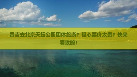 昌吉去北京天坛公园团体旅游？担心票价太贵？快来看攻略！