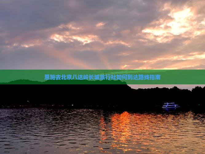 恩施去北京八达岭长城旅行社如何到达路线指南