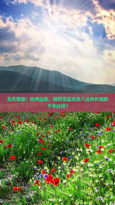 五天穿越！杭州出发，如何见证北京八达岭长城的千年壮丽？