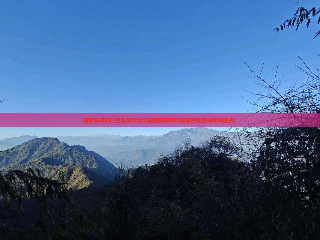 如何解决荆门至北京天坛公园团体旅游中的痛点和热词新词困扰？